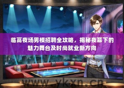 临高夜场男模招聘全攻略，揭秘夜幕下的魅力舞台及时尚就业新方向